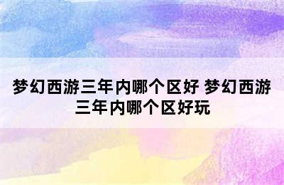 梦幻西游三年内哪个区好 梦幻西游三年内哪个区好玩